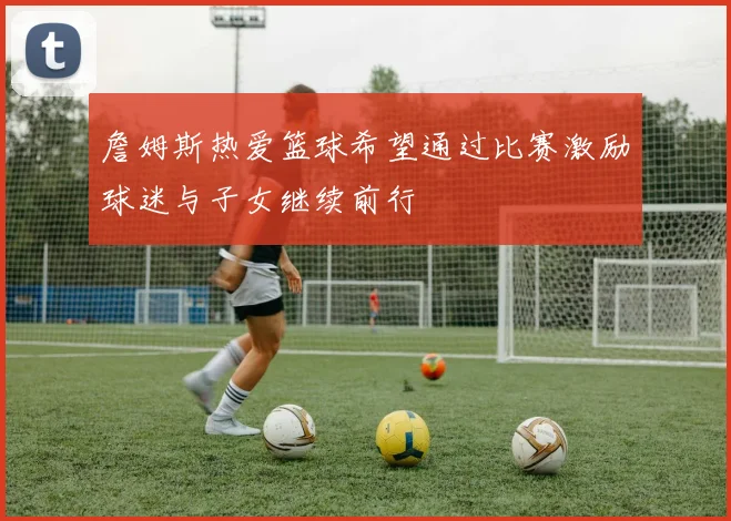 詹姆斯热爱篮球希望通过比赛激励球迷与子女继续前行