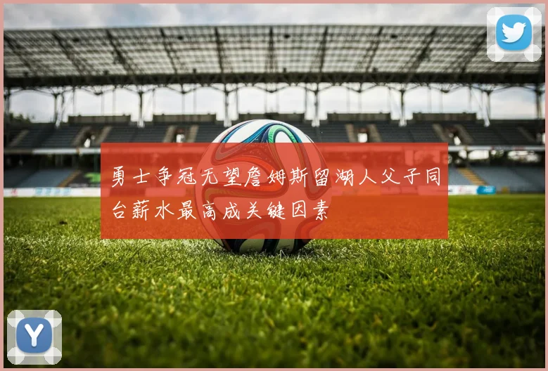 勇士争冠无望詹姆斯留湖人父子同台薪水最高成关键因素