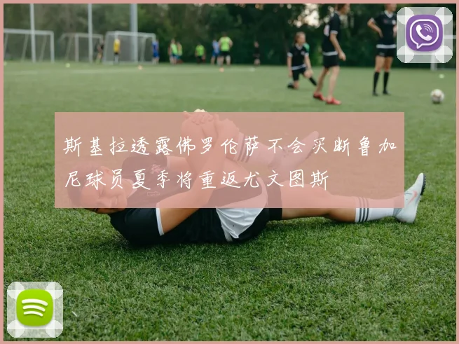 斯基拉透露佛罗伦萨不会买断鲁加尼球员夏季将重返尤文图斯