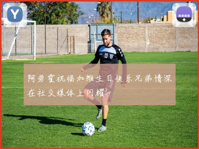 阿劳霍祝福加维生日快乐兄弟情深在社交媒体上闪耀