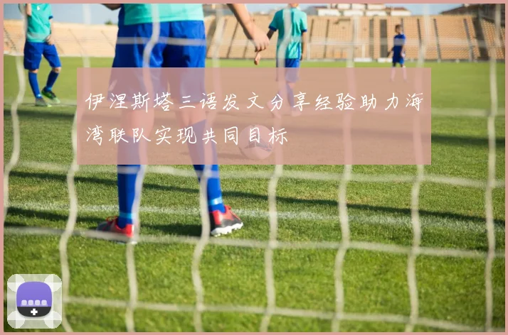 伊涅斯塔三语发文分享经验助力海湾联队实现共同目标