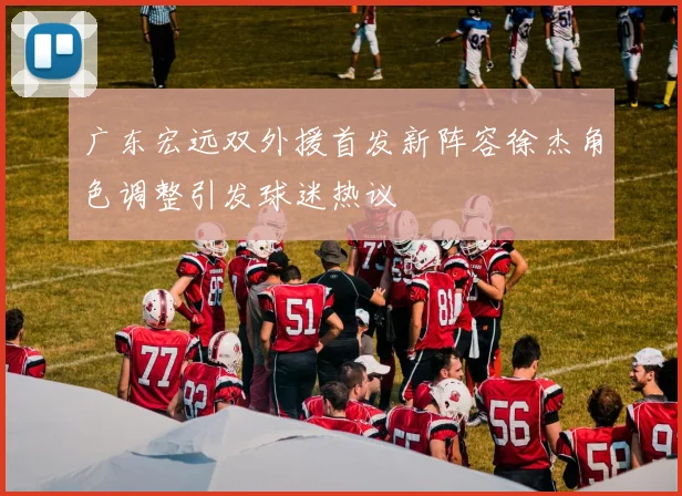 广东宏远双外援首发新阵容徐杰角色调整引发球迷热议