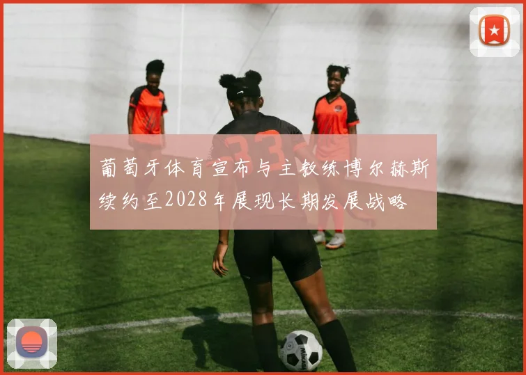 葡萄牙体育宣布与主教练博尔赫斯续约至2028年展现长期发展战略