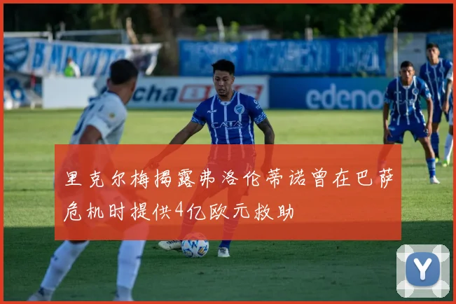 里克尔梅揭露弗洛伦蒂诺曾在巴萨危机时提供4亿欧元救助