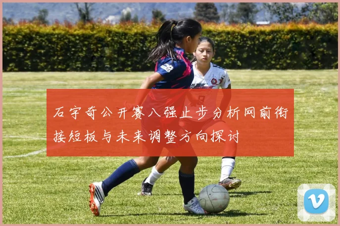 石宇奇公开赛八强止步分析网前衔接短板与未来调整方向探讨
