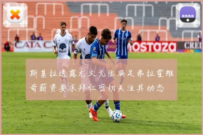 斯基拉透露尤文无法满足弗拉霍维奇薪资要求拜仁密切关注其动态