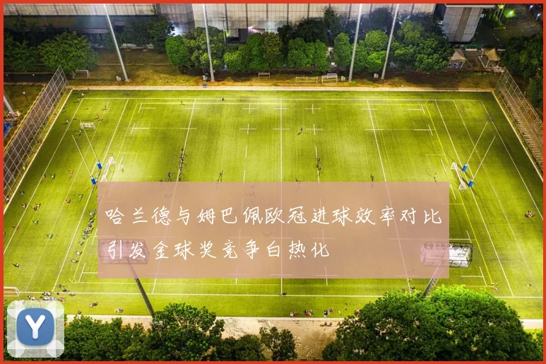 哈兰德与姆巴佩欧冠进球效率对比引发金球奖竞争白热化