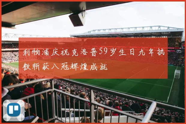 利物浦庆祝克洛普59岁生日九年执教斩获八冠辉煌成就