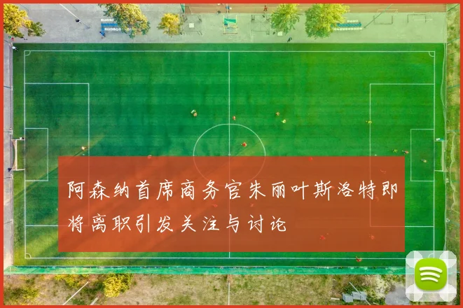 阿森纳首席商务官朱丽叶斯洛特即将离职引发关注与讨论