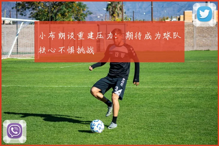 小布朗谈重建压力：期待成为球队核心不惧挑战
