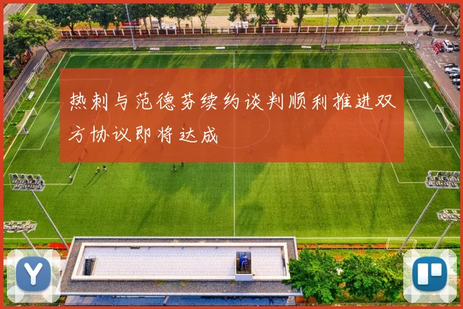 热刺与范德芬续约谈判顺利推进双方协议即将达成