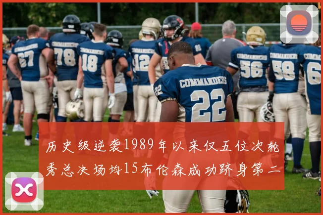 历史级逆袭1989年以来仅五位次轮秀总决场均15布伦森成功跻身第二位