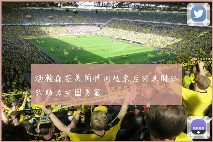 杨瀚森在美国特训结束后将及时归队助力中国男篮