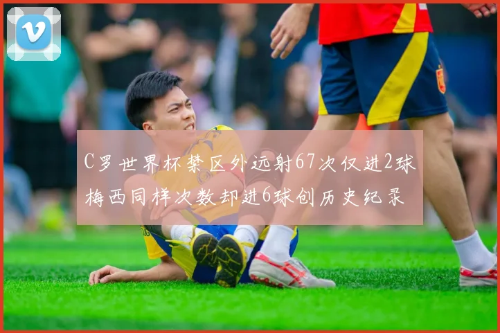 C罗世界杯禁区外远射67次仅进2球梅西同样次数却进6球创历史纪录