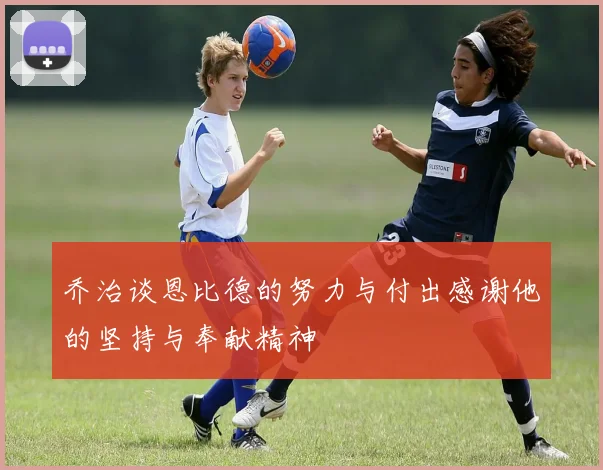 乔治谈恩比德的努力与付出感谢他的坚持与奉献精神