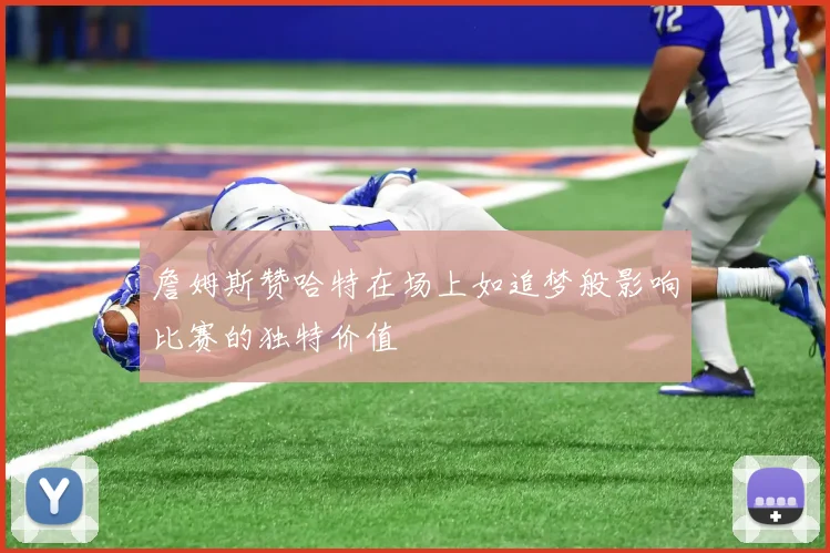 詹姆斯赞哈特在场上如追梦般影响比赛的独特价值