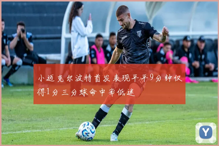 小迈克尔波特首发表现平平9分钟仅得1分三分球命中率低迷