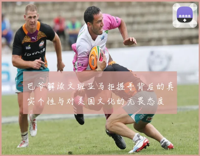巴爷解读文班亚马拒握手背后的真实个性与对美国文化的无畏态度