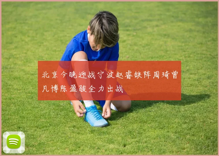 北京今晚迎战宁波赵睿缺阵周琦曾凡博陈盈骏全力出战