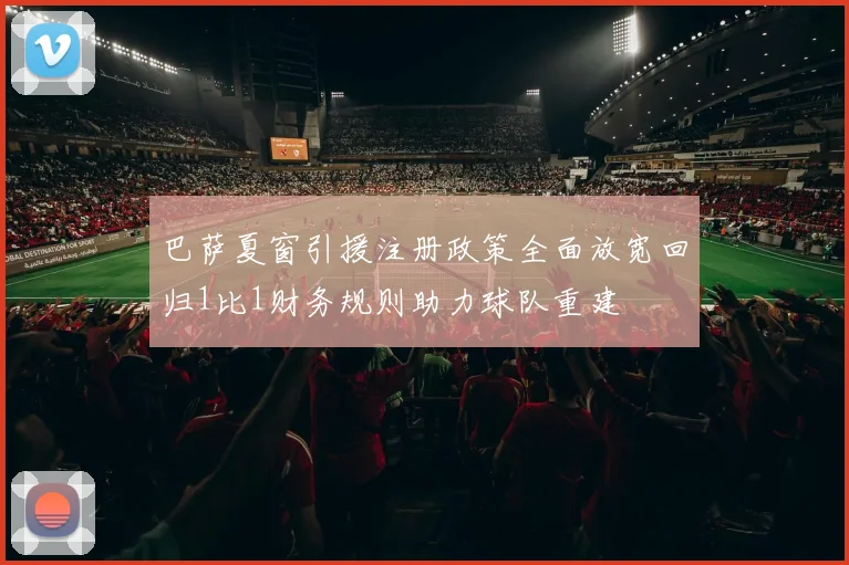 巴萨夏窗引援注册政策全面放宽回归1比1财务规则助力球队重建