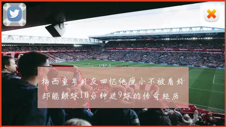 梅西童年好友回忆他瘦小不被看好却能颠球10分钟进9球的传奇经历